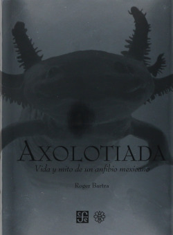 Axolotiada. Vida y mito de un anfibio mexicano.