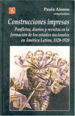 Construcciones impresas : Panfletos, diarios y revistas en la formación de los estados nacionales en América Latina, 1820-1920